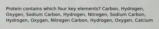 Protein contains which four key elements? Carbon, Hydrogen, Oxygen, Sodium Carbon, Hydrogen, Nitrogen, Sodium Carbon, Hydrogen, Oxygen, Nitrogen Carbon, Hydrogen, Oxygen, Calcium