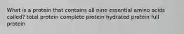 What is a protein that contains all nine essential amino acids called? total protein complete protein hydrated protein full protein