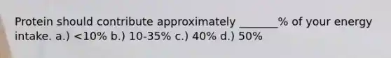 Protein should contribute approximately _______% of your energy intake. a.) <10% b.) 10-35% c.) 40% d.) 50%