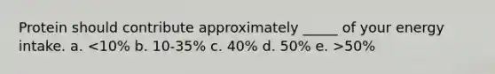 Protein should contribute approximately _____ of your energy intake. a. 50%