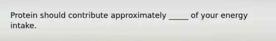 Protein should contribute approximately _____ of your energy intake.