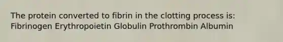 The protein converted to fibrin in the clotting process is: Fibrinogen Erythropoietin Globulin Prothrombin Albumin