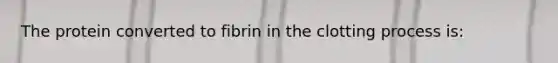 The protein converted to fibrin in the clotting process is: