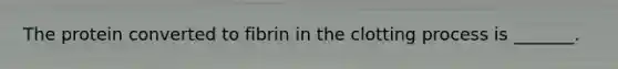 The protein converted to fibrin in the clotting process is _______.