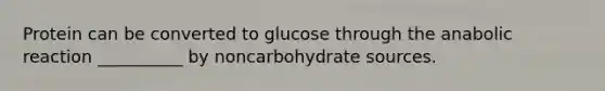 Protein can be converted to glucose through the anabolic reaction __________ by noncarbohydrate sources.