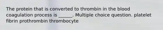 The protein that is converted to thrombin in the blood coagulation process is ______. Multiple choice question. platelet fibrin prothrombin thrombocyte