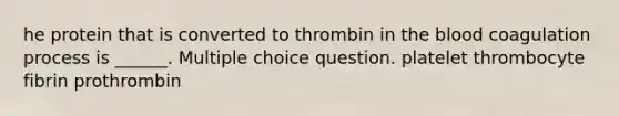 he protein that is converted to thrombin in the blood coagulation process is ______. Multiple choice question. platelet thrombocyte fibrin prothrombin