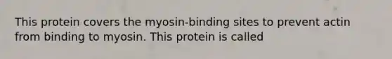 This protein covers the myosin-binding sites to prevent actin from binding to myosin. This protein is called