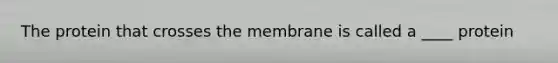 The protein that crosses the membrane is called a ____ protein