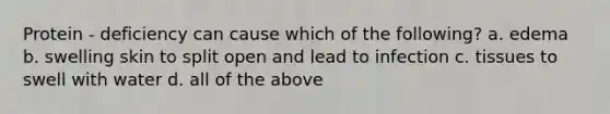 Protein - deficiency can cause which of the following? a. edema b. swelling skin to split open and lead to infection c. tissues to swell with water d. all of the above