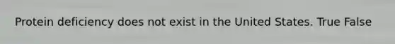 Protein deficiency does not exist in the United States. True False