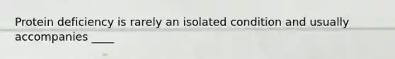 Protein deficiency is rarely an isolated condition and usually accompanies ____