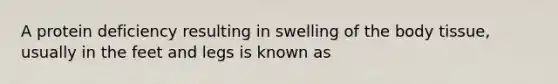 A protein deficiency resulting in swelling of the body tissue, usually in the feet and legs is known as