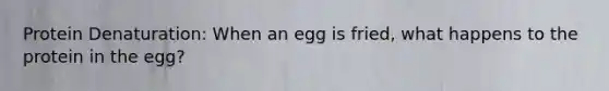 Protein Denaturation: When an egg is fried, what happens to the protein in the egg?