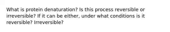 What is protein denaturation? Is this process reversible or irreversible? If it can be either, under what conditions is it reversible? Irreversible?