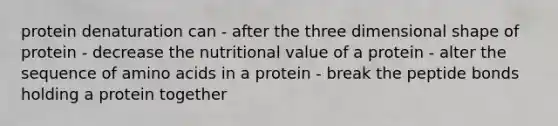 protein denaturation can - after the three dimensional shape of protein - decrease the nutritional value of a protein - alter the sequence of amino acids in a protein - break the peptide bonds holding a protein together