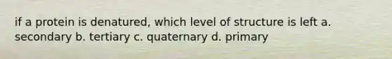 if a protein is denatured, which level of structure is left a. secondary b. tertiary c. quaternary d. primary