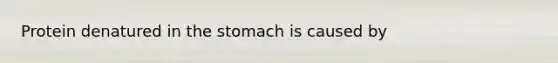 Protein denatured in the stomach is caused by