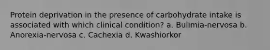 Protein deprivation in the presence of carbohydrate intake is associated with which clinical condition? a. Bulimia-nervosa b. Anorexia-nervosa c. Cachexia d. Kwashiorkor