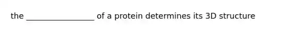 the _________________ of a protein determines its 3D structure