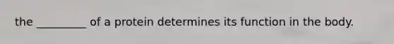 the _________ of a protein determines its function in the body.