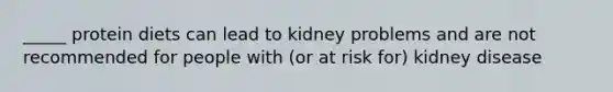 _____ protein diets can lead to kidney problems and are not recommended for people with (or at risk for) kidney disease