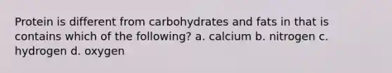 Protein is different from carbohydrates and fats in that is contains which of the following? a. calcium b. nitrogen c. hydrogen d. oxygen