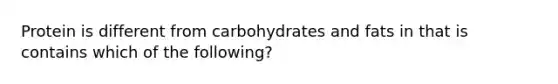 Protein is different from carbohydrates and fats in that is contains which of the following?