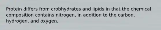 Protein differs from crobhydrates and lipids in that the chemical composition contains nitrogen, in addition to the carbon, hydrogen, and oxygen.