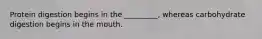 Protein digestion begins in the _________, whereas carbohydrate digestion begins in the mouth.