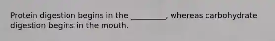 Protein digestion begins in the _________, whereas carbohydrate digestion begins in the mouth.