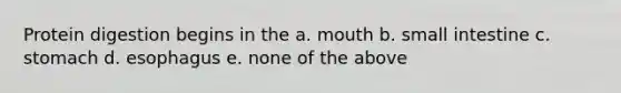 Protein digestion begins in the a. mouth b. small intestine c. stomach d. esophagus e. none of the above