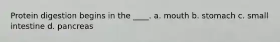 Protein digestion begins in the ____. a. mouth b. stomach c. small intestine d. pancreas