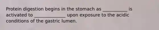 Protein digestion begins in <a href='https://www.questionai.com/knowledge/kLccSGjkt8-the-stomach' class='anchor-knowledge'>the stomach</a> as ___________ is activated to ______________ upon exposure to the acidic conditions of the gastric lumen.