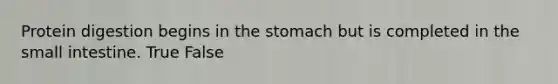 Protein digestion begins in the stomach but is completed in the small intestine. True False