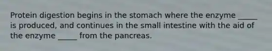 Protein digestion begins in <a href='https://www.questionai.com/knowledge/kLccSGjkt8-the-stomach' class='anchor-knowledge'>the stomach</a> where the enzyme _____ is produced, and continues in <a href='https://www.questionai.com/knowledge/kt623fh5xn-the-small-intestine' class='anchor-knowledge'>the small intestine</a> with the aid of the enzyme _____ from <a href='https://www.questionai.com/knowledge/kITHRba4Cd-the-pancreas' class='anchor-knowledge'>the pancreas</a>.