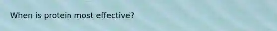 When is protein most effective?