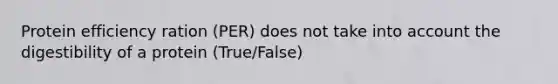 Protein efficiency ration (PER) does not take into account the digestibility of a protein (True/False)