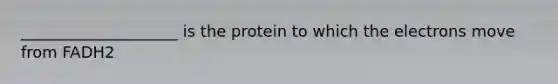 ____________________ is the protein to which the electrons move from FADH2