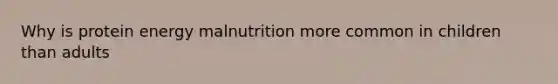 Why is protein energy malnutrition more common in children than adults