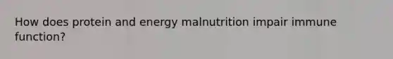 How does protein and energy malnutrition impair immune function?