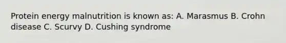 Protein energy malnutrition is known as: A. Marasmus B. Crohn disease C. Scurvy D. Cushing syndrome