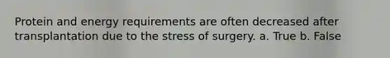 Protein and energy requirements are often decreased after transplantation due to the stress of surgery. a. True b. False