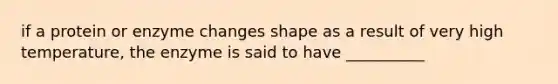 if a protein or enzyme changes shape as a result of very high temperature, the enzyme is said to have __________