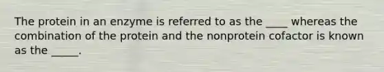 The protein in an enzyme is referred to as the ____ whereas the combination of the protein and the nonprotein cofactor is known as the _____.