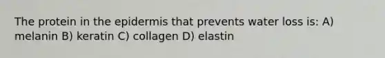 The protein in the epidermis that prevents water loss is: A) melanin B) keratin C) collagen D) elastin