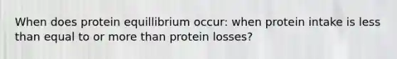 When does protein equillibrium occur: when protein intake is less than equal to or more than protein losses?