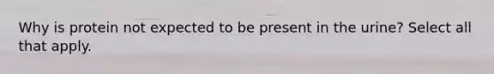 Why is protein not expected to be present in the urine? Select all that apply.