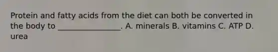 Protein and fatty acids from the diet can both be converted in the body to ________________. A. minerals B. vitamins C. ATP D. urea