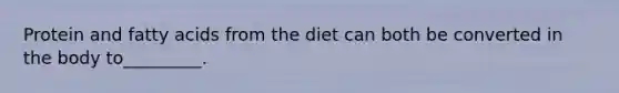 Protein and fatty acids from the diet can both be converted in the body to_________.